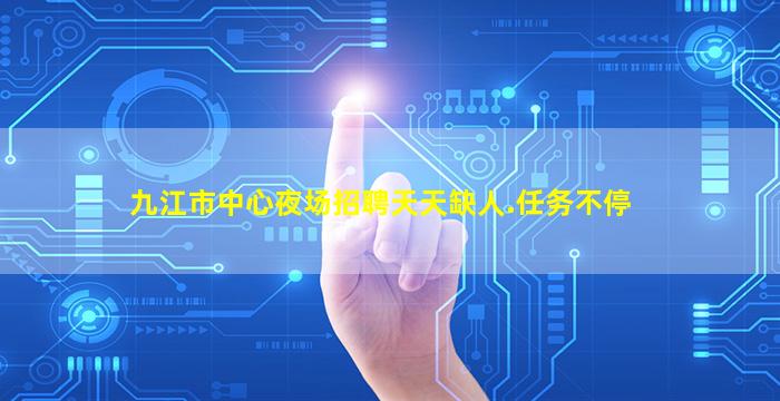 九江市中心夜场招聘天天缺人.任务不停
