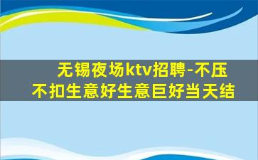 无锡夜场ktv招聘-不压不扣生意好生意巨好当天结